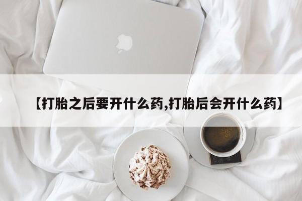 打胎药联系方式【打胎之后要开什么药,打胎后会开什么药】