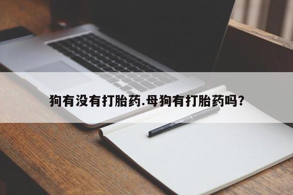 打胎药联系方式狗有没有打胎药.母狗有打胎药吗？