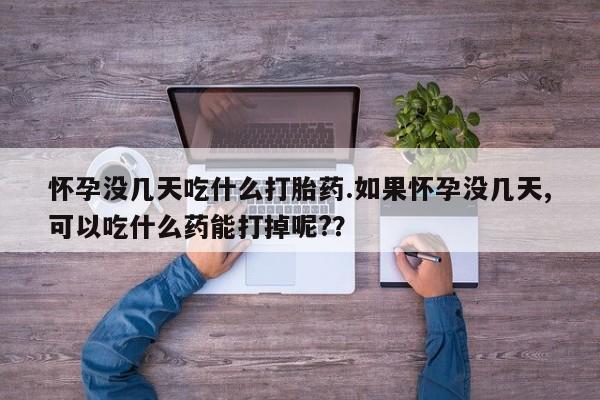 打胎药联系方式怀孕没几天吃什么打胎药.如果怀孕没几天,可以吃什么药能打掉呢?？
