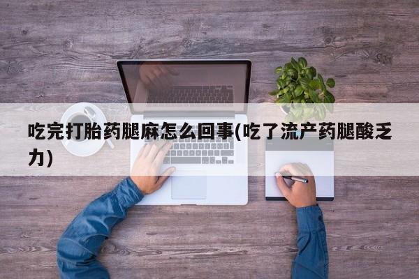 打胎药联系方式吃完打胎药腿麻怎么回事(吃了流产药腿酸乏力)