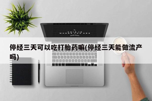打胎药联系方式停经三天可以吃打胎药嘛(停经三天能做流产吗)