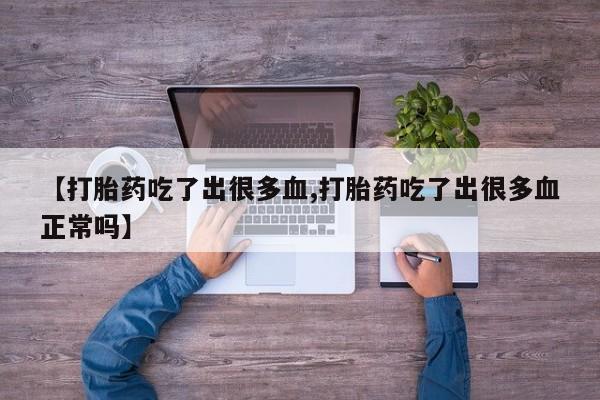 打胎药联系方式【打胎药吃了出很多血,打胎药吃了出很多血正常吗】