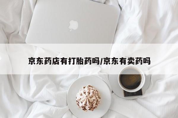 打胎药联系方式京东药店有打胎药吗/京东有卖药吗
