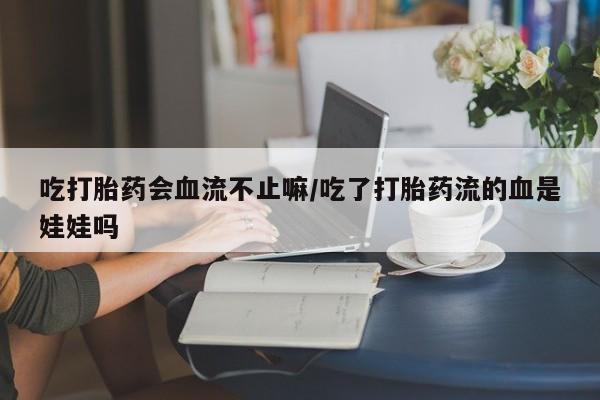 打胎药联系方式吃打胎药会血流不止嘛/吃了打胎药流的血是娃娃吗