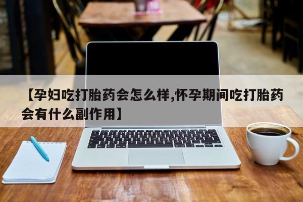 打胎药联系方式【孕妇吃打胎药会怎么样,怀孕期间吃打胎药会有什么副作用】