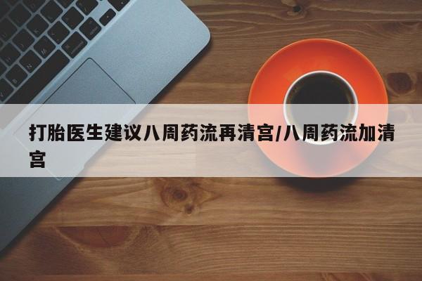 打胎药联系方式打胎医生建议八周药流再清宫/八周药流加清宫