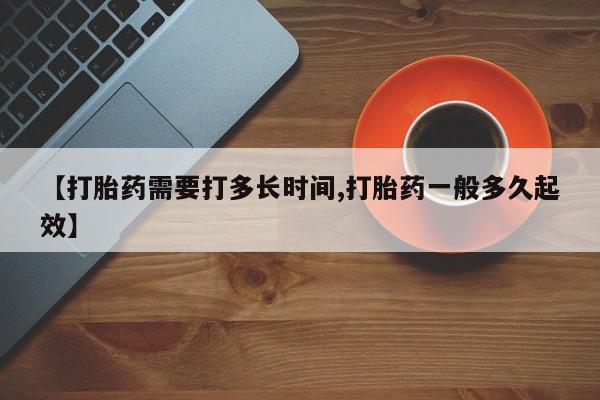 打胎药联系方式【打胎药需要打多长时间,打胎药一般多久起效】
