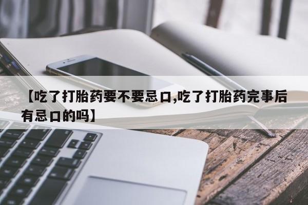 打胎药联系方式【吃了打胎药要不要忌口,吃了打胎药完事后有忌口的吗】