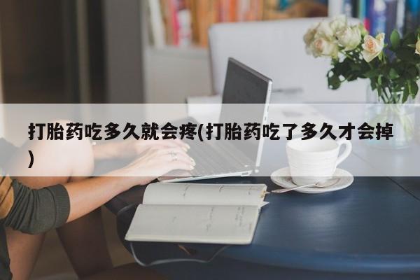 打胎药联系方式打胎药吃多久就会疼(打胎药吃了多久才会掉)