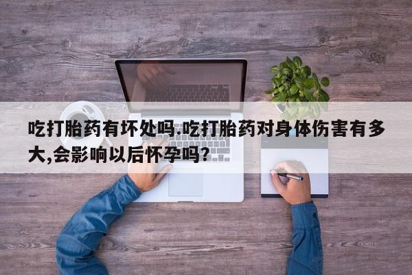 打胎药联系方式吃打胎药有坏处吗.吃打胎药对身体伤害有多大,会影响以后怀孕吗？