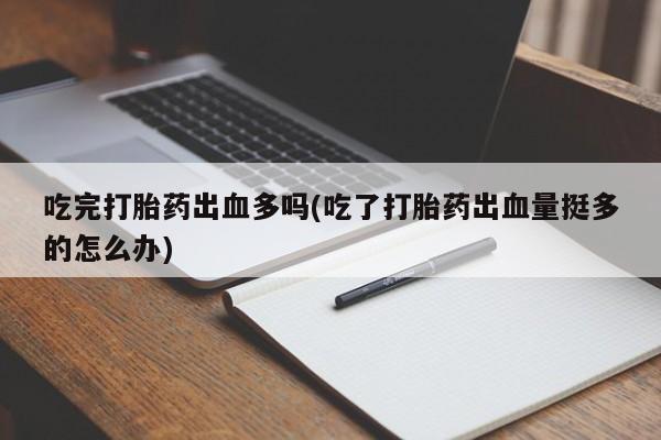 打胎药联系方式吃完打胎药出血多吗(吃了打胎药出血量挺多的怎么办)