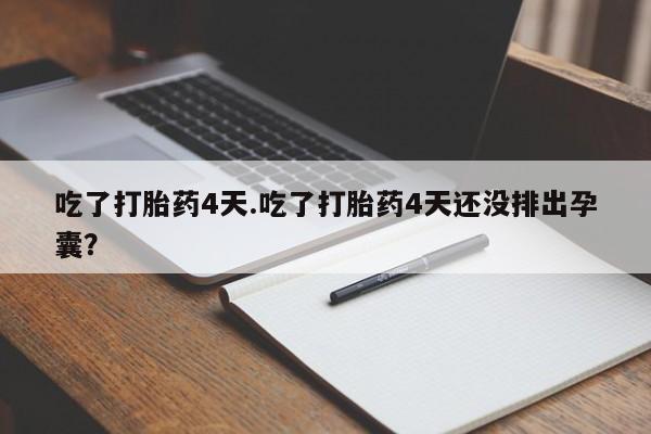 打胎药联系方式吃了打胎药4天.吃了打胎药4天还没排出孕囊？