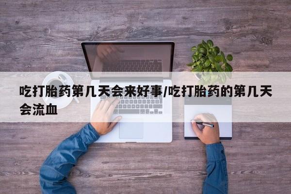 打胎药联系方式吃打胎药第几天会来好事/吃打胎药的第几天会流血