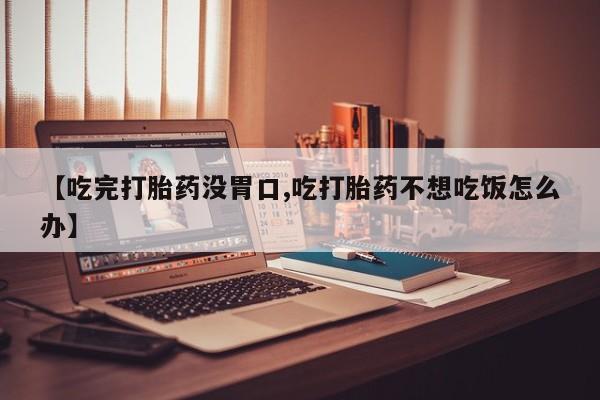 打胎药联系方式【吃完打胎药没胃口,吃打胎药不想吃饭怎么办】