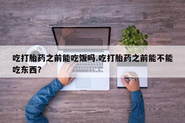 打胎药联系方式吃打胎药之前能吃饭吗.吃打胎药之前能不能吃东西？