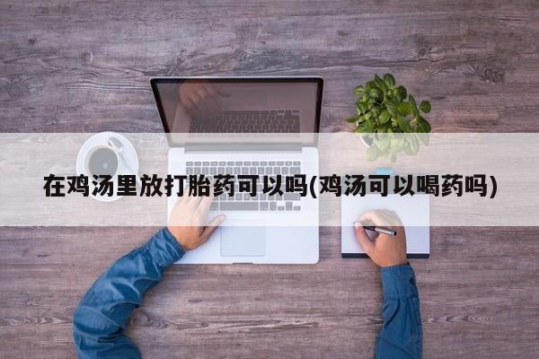 打胎药联系方式在鸡汤里放打胎药可以吗(鸡汤可以喝药吗)