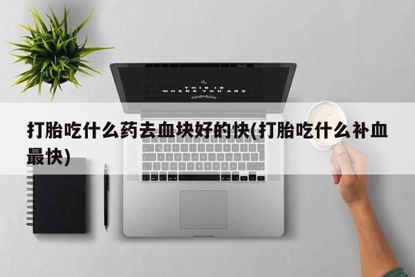 打胎药联系方式打胎吃什么药去血块好的快(打胎吃什么补血最快)