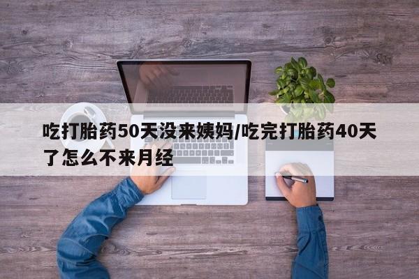 打胎药联系方式吃打胎药50天没来姨妈/吃完打胎药40天了怎么不来月经