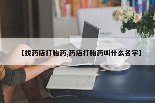 打胎药联系方式【找药店打胎药,药店打胎药叫什么名字】