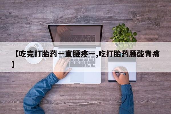 打胎药联系方式【吃完打胎药一直腰疼一,吃打胎药腰酸背痛】