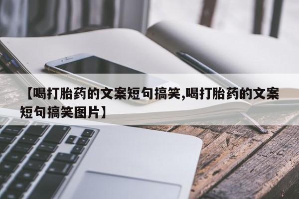 打胎药联系方式【喝打胎药的文案短句搞笑,喝打胎药的文案短句搞笑图片】