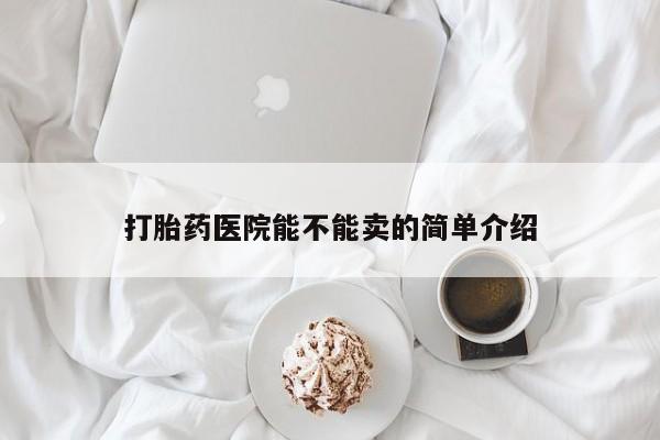 打胎药联系方式打胎药医院能不能卖的简单介绍