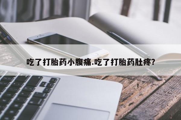 打胎药联系方式吃了打胎药小腹痛.吃了打胎药肚疼？