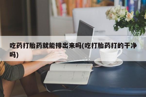 打胎药联系方式吃药打胎药就能排出来吗(吃打胎药打的干净吗)