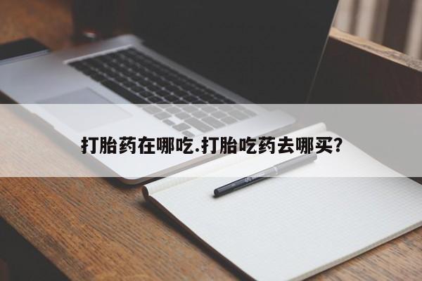 打胎药联系方式打胎药在哪吃.打胎吃药去哪买？