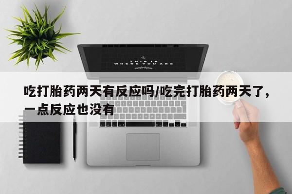 打胎药联系方式吃打胎药两天有反应吗/吃完打胎药两天了,一点反应也没有