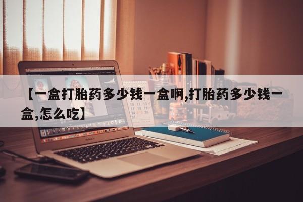 打胎药联系方式【一盒打胎药多少钱一盒啊,打胎药多少钱一盒,怎么吃】