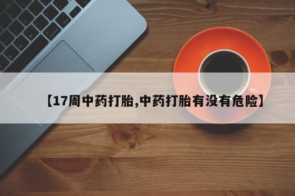 打胎药联系方式【17周中药打胎,中药打胎有没有危险】