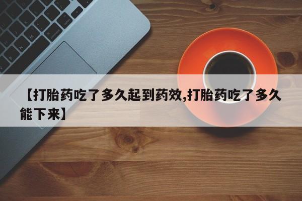 打胎药联系方式【打胎药吃了多久起到药效,打胎药吃了多久能下来】