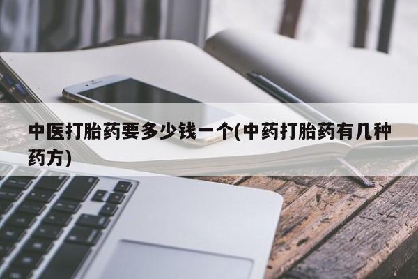 打胎药联系方式中医打胎药要多少钱一个(中药打胎药有几种药方)