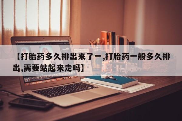 打胎药联系方式【打胎药多久排出来了一,打胎药一般多久排出,需要站起来走吗】