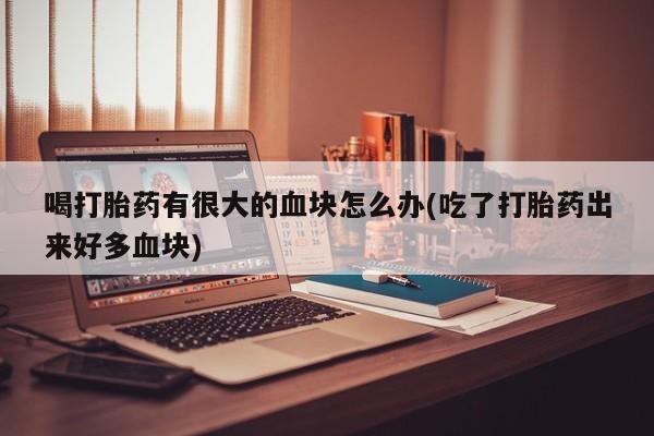 打胎药联系方式喝打胎药有很大的血块怎么办(吃了打胎药出来好多血块)