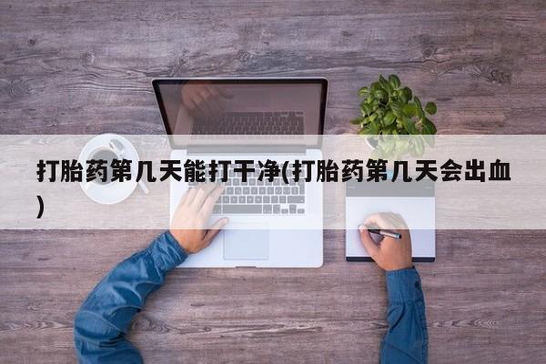 打胎药联系方式打胎药第几天能打干净(打胎药第几天会出血)