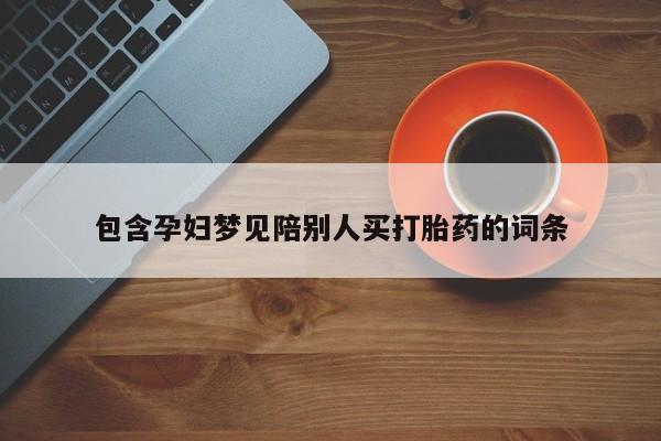 打胎药联系方式包含孕妇梦见陪别人买打胎药的词条