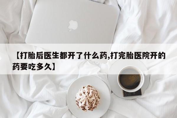 打胎药联系方式【打胎后医生都开了什么药,打完胎医院开的药要吃多久】