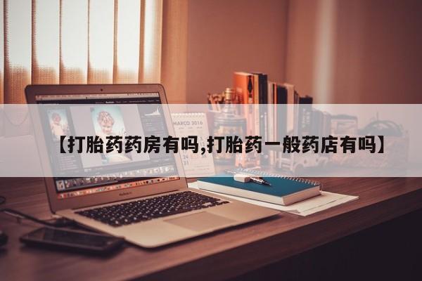 打胎药联系方式【打胎药药房有吗,打胎药一般药店有吗】