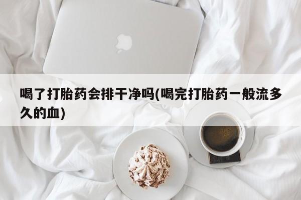 打胎药联系方式喝了打胎药会排干净吗(喝完打胎药一般流多久的血)