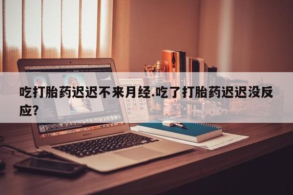 打胎药联系方式吃打胎药迟迟不来月经.吃了打胎药迟迟没反应？