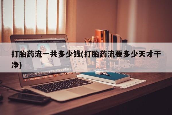 打胎药联系方式打胎药流一共多少钱(打胎药流要多少天才干净)