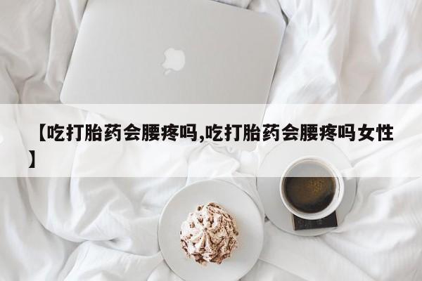 打胎药联系方式【吃打胎药会腰疼吗,吃打胎药会腰疼吗女性】