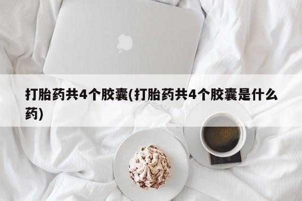 打胎药联系方式打胎药共4个胶囊(打胎药共4个胶囊是什么药)