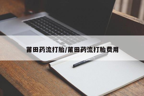 打胎药联系方式莆田药流打胎/莆田药流打胎费用