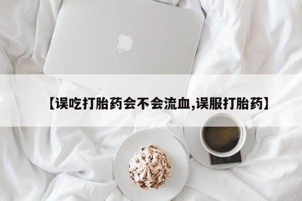 打胎药联系方式【误吃打胎药会不会流血,误服打胎药】