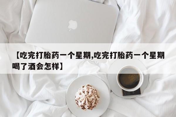 打胎药联系方式【吃完打胎药一个星期,吃完打胎药一个星期喝了酒会怎样】