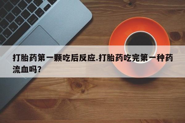 打胎药联系方式打胎药第一颗吃后反应.打胎药吃完第一种药流血吗？