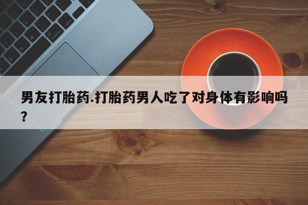 打胎药联系方式男友打胎药.打胎药男人吃了对身体有影响吗？